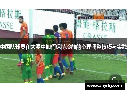 中国队球员在大赛中如何保持冷静的心理调整技巧与实践