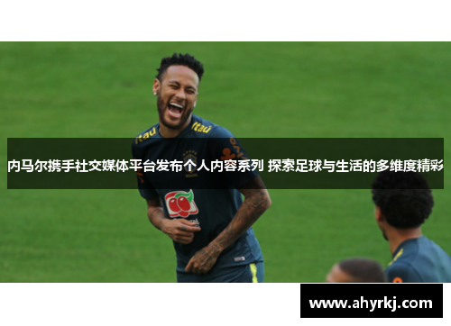 内马尔携手社交媒体平台发布个人内容系列 探索足球与生活的多维度精彩