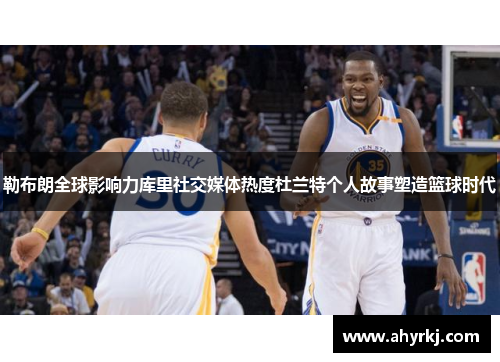 勒布朗全球影响力库里社交媒体热度杜兰特个人故事塑造篮球时代