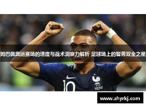 姆巴佩奥运赛场的速度与战术洞察力解析 足球场上的智勇双全之星