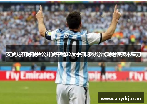 安赛龙在阿根廷公开赛中精彩反手抽球得分展现绝佳技术实力