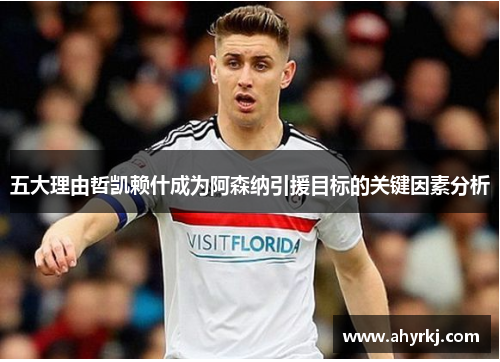 五大理由哲凯赖什成为阿森纳引援目标的关键因素分析