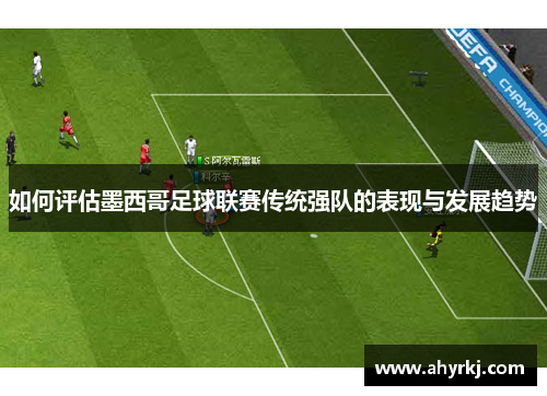 如何评估墨西哥足球联赛传统强队的表现与发展趋势