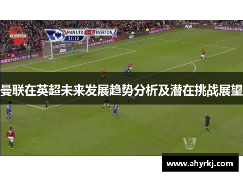 曼联在英超未来发展趋势分析及潜在挑战展望