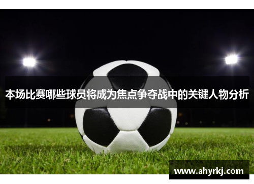 本场比赛哪些球员将成为焦点争夺战中的关键人物分析