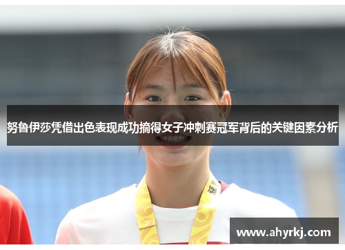 努鲁伊莎凭借出色表现成功摘得女子冲刺赛冠军背后的关键因素分析