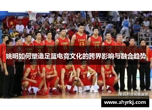 姚明如何塑造足篮电竞文化的跨界影响与融合趋势
