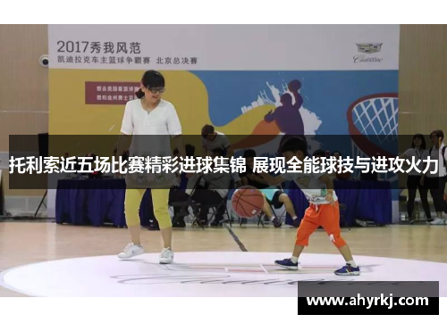 托利索近五场比赛精彩进球集锦 展现全能球技与进攻火力