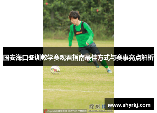 国安海口冬训教学赛观看指南最佳方式与赛事亮点解析