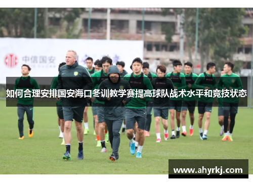 如何合理安排国安海口冬训教学赛提高球队战术水平和竞技状态