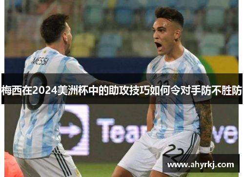 梅西在2024美洲杯中的助攻技巧如何令对手防不胜防