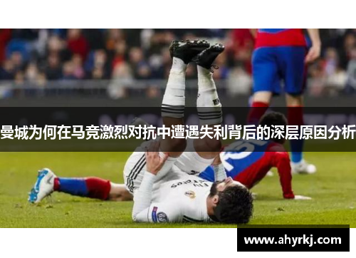 曼城为何在马竞激烈对抗中遭遇失利背后的深层原因分析