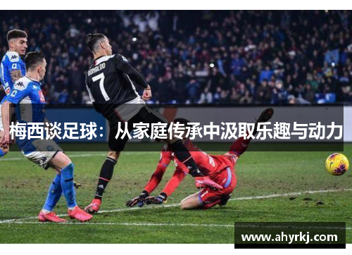 梅西谈足球：从家庭传承中汲取乐趣与动力