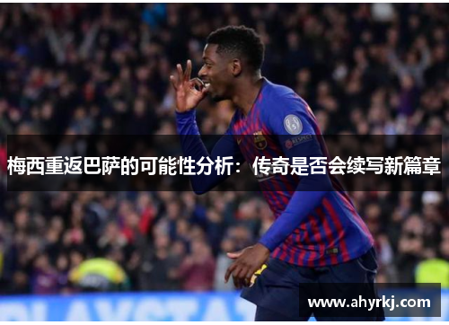 梅西重返巴萨的可能性分析：传奇是否会续写新篇章