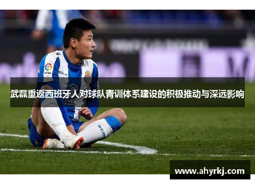 武磊重返西班牙人对球队青训体系建设的积极推动与深远影响
