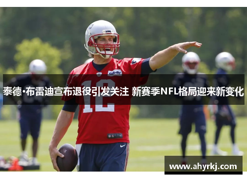 泰德·布雷迪宣布退役引发关注 新赛季NFL格局迎来新变化