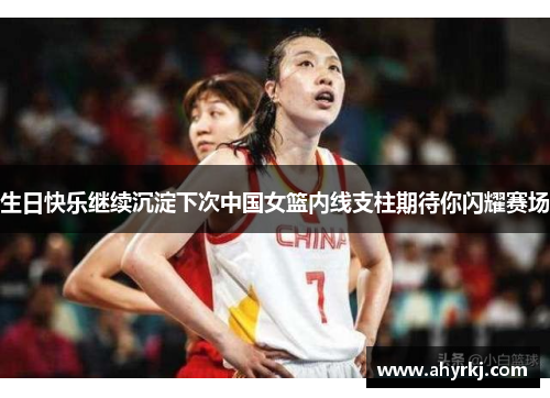 生日快乐继续沉淀下次中国女篮内线支柱期待你闪耀赛场