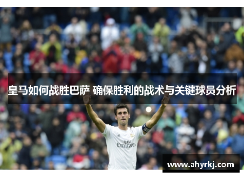 皇马如何战胜巴萨 确保胜利的战术与关键球员分析