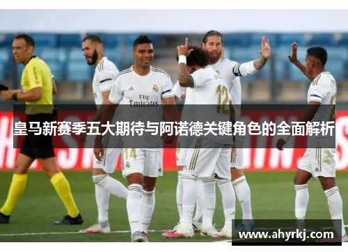 皇马新赛季五大期待与阿诺德关键角色的全面解析