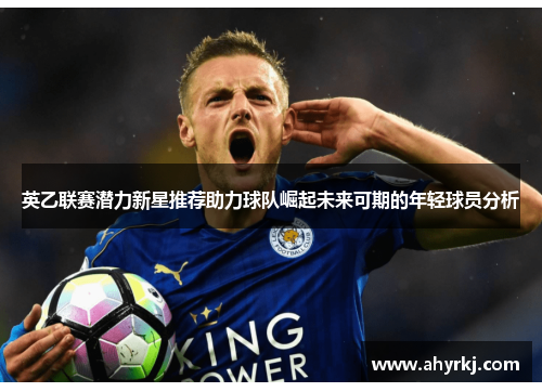 英乙联赛潜力新星推荐助力球队崛起未来可期的年轻球员分析 英乙联赛潜力新星推荐助力球队崛起未来可期的年轻球员分析