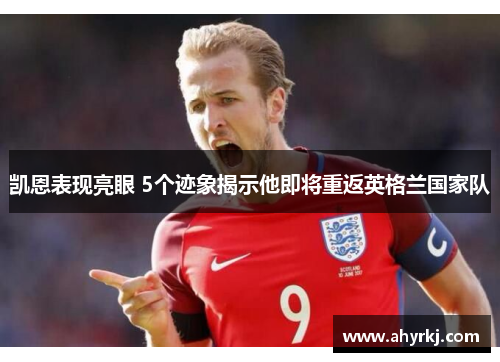 凯恩表现亮眼 5个迹象揭示他即将重返英格兰国家队 凯恩表现亮眼 5个迹象揭示他即将重返英格兰国家队