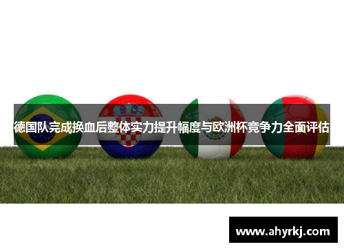 德国队完成换血后整体实力提升幅度与欧洲杯竞争力全面评估