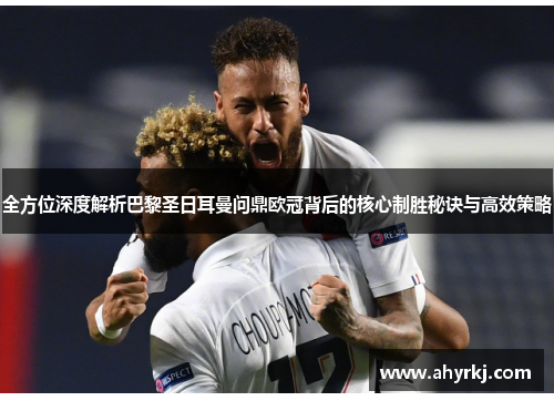 全方位深度解析巴黎圣日耳曼问鼎欧冠背后的核心制胜秘诀与高效策略