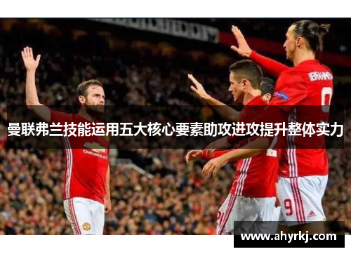 曼联弗兰技能运用五大核心要素助攻进攻提升整体实力 曼联弗兰技能运用五大核心要素助攻进攻提升整体实力