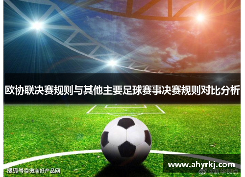 欧协联决赛规则与其他主要足球赛事决赛规则对比分析 欧协联决赛规则与其他主要足球赛事决赛规则对比分析