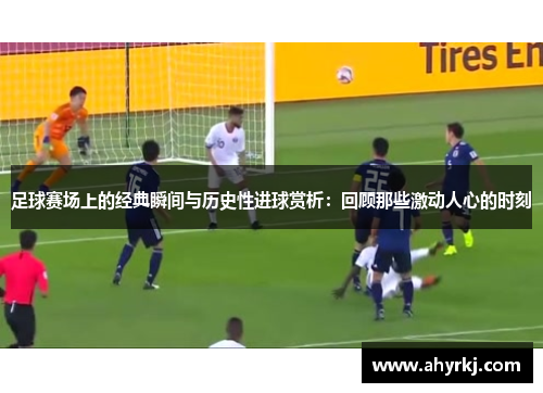 足球赛场上的经典瞬间与历史性进球赏析：回顾那些激动人心的时刻